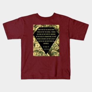 Henrik Ibsen quote: “Money may be the husk of many things, but not the kernel. It brings you food, but not appetite; medicine, but not health; acquaintances, but not friends; servants, but not loyalty; days of joy, but not peace or happiness.” Kids T-Shirt